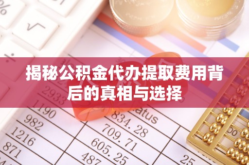 大竹揭秘公积金代办提取费用背后的真相与选择