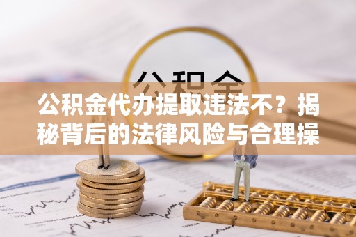 大竹公积金代办提取违法不？揭秘背后的法律风险与合理操作