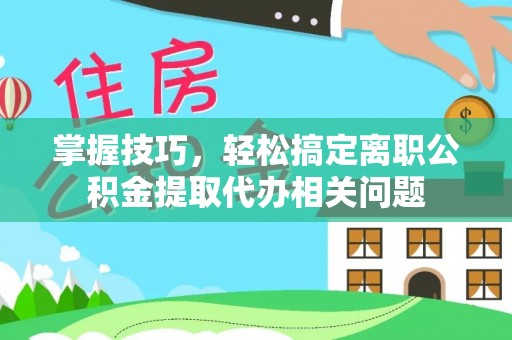 大竹掌握技巧，轻松搞定离职公积金提取代办相关问题