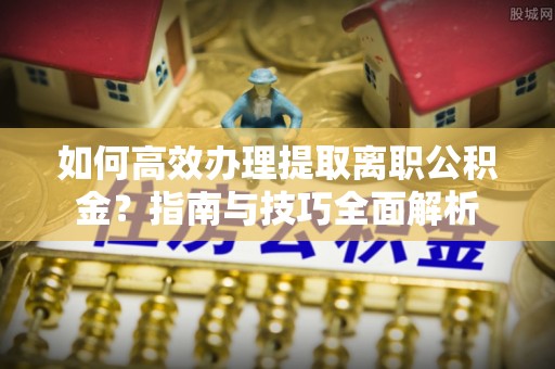 大竹如何高效办理提取离职公积金？指南与技巧全面解析