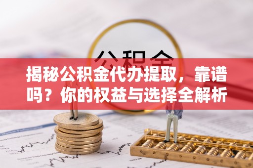 大竹揭秘公积金代办提取，靠谱吗？你的权益与选择全解析