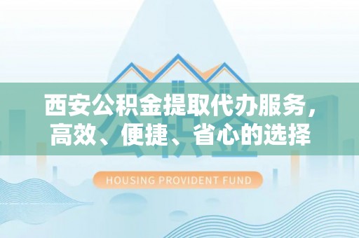 大竹西安公积金提取代办服务，高效、便捷、省心的选择