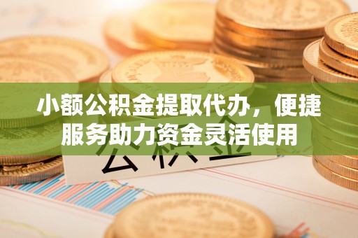 大竹小额公积金提取代办，便捷服务助力资金灵活使用