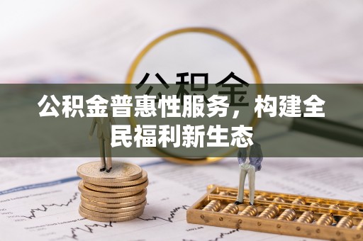 大竹公积金普惠性服务，构建全民福利新生态