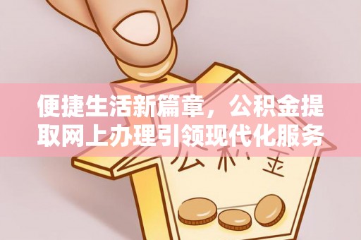 大竹便捷生活新篇章，公积金提取网上办理引领现代化服务