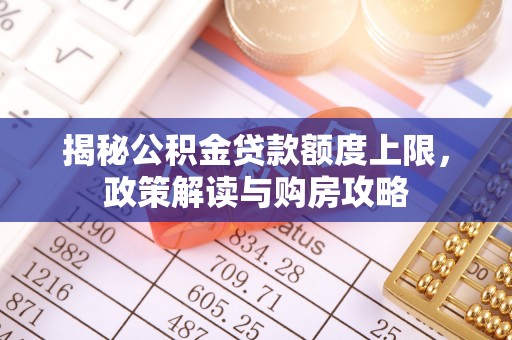 大竹揭秘公积金贷款额度上限，政策解读与购房攻略