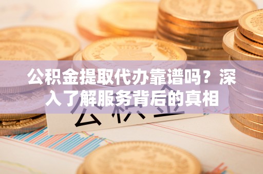 大竹公积金提取代办靠谱吗？深入了解服务背后的真相