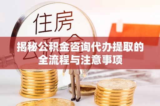 大竹揭秘公积金咨询代办提取的全流程与注意事项