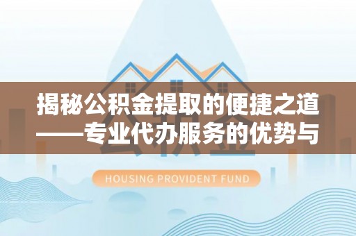 大竹揭秘公积金提取的便捷之道——专业代办服务的优势与选择