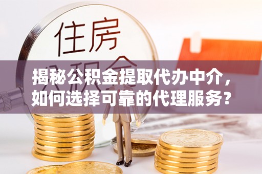 大竹揭秘公积金提取代办中介，如何选择可靠的代理服务？
