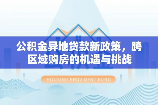 大竹公积金异地贷款新政策，跨区域购房的机遇与挑战