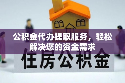大竹公积金代办提取服务，轻松解决您的资金需求