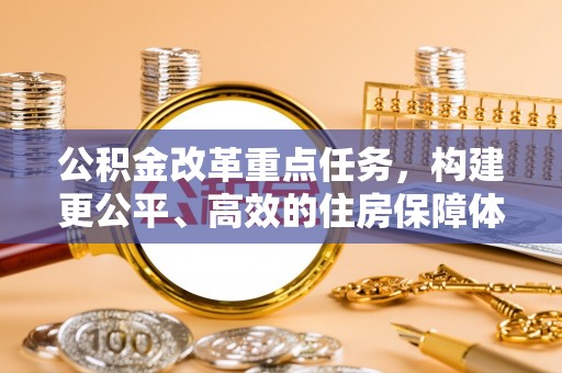 大竹公积金改革重点任务，构建更公平、高效的住房保障体系