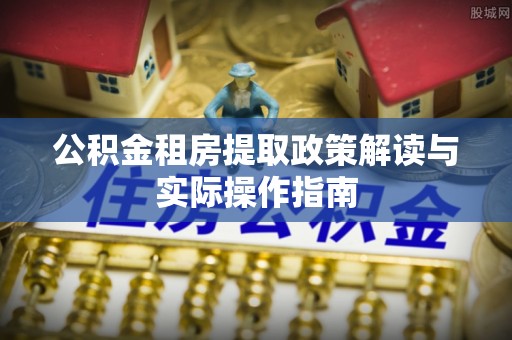 大竹公积金租房提取政策解读与实际操作指南