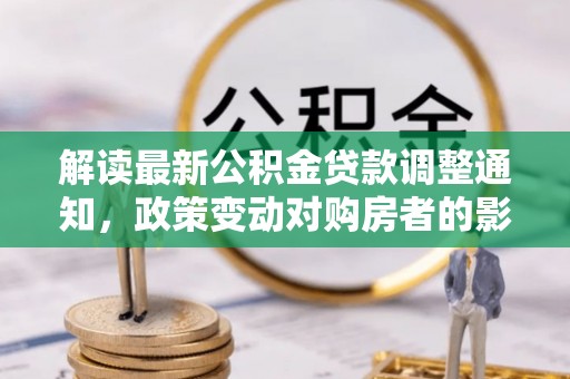 大竹解读最新公积金贷款调整通知，政策变动对购房者的影响