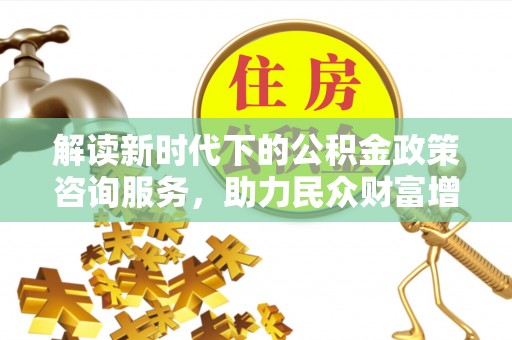大竹解读新时代下的公积金政策咨询服务，助力民众财富增值与安居梦想