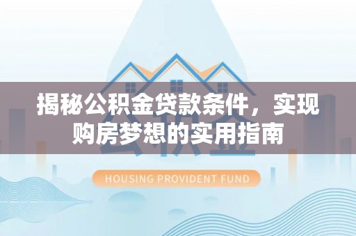 大竹揭秘公积金贷款条件，实现购房梦想的实用指南