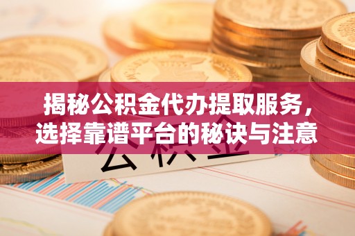 大竹揭秘公积金代办提取服务，选择靠谱平台的秘诀与注意事项