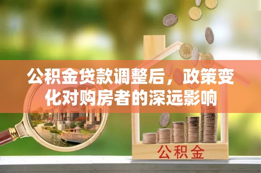 大竹公积金贷款调整后，政策变化对购房者的深远影响