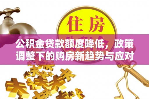 大竹公积金贷款额度降低，政策调整下的购房新趋势与应对策略