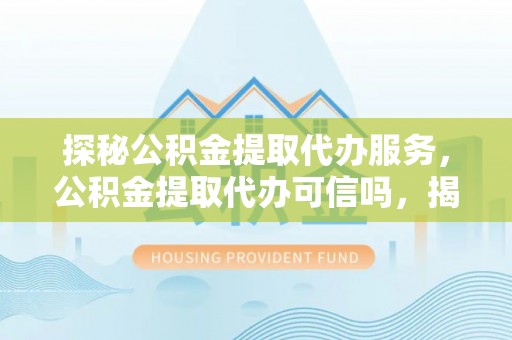 大竹探秘公积金提取代办服务，公积金提取代办可信吗，揭秘真相与选择指南