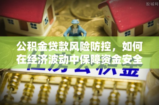 大竹公积金贷款风险防控，如何在经济波动中保障资金安全