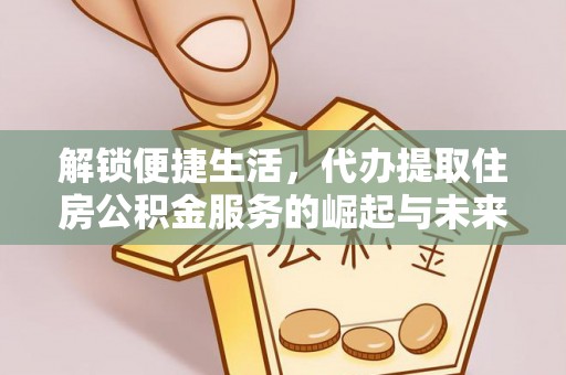 大竹解锁便捷生活，代办提取住房公积金服务的崛起与未来
