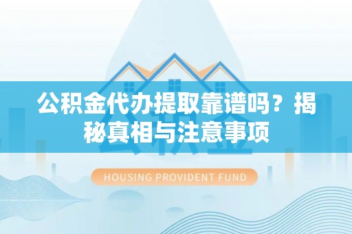 大竹公积金代办提取靠谱吗？揭秘真相与注意事项