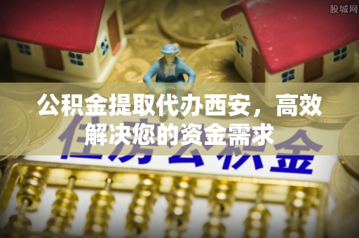 大竹公积金提取代办西安，高效解决您的资金需求