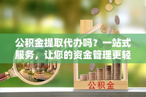 大竹公积金提取代办吗？一站式服务，让您的资金管理更轻松