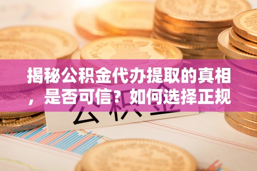 大竹揭秘公积金代办提取的真相，是否可信？如何选择正规服务？