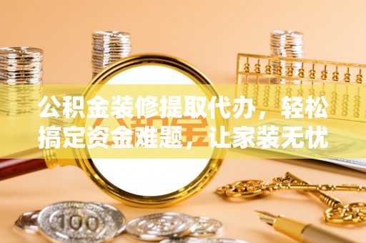 大竹公积金装修提取代办，轻松搞定资金难题，让家装无忧
