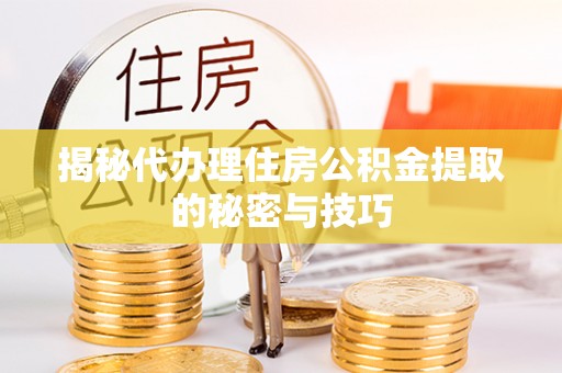 大竹揭秘代办理住房公积金提取的秘密与技巧