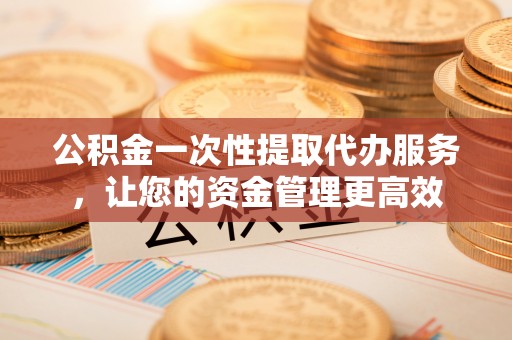 大竹公积金一次性提取代办服务，让您的资金管理更高效