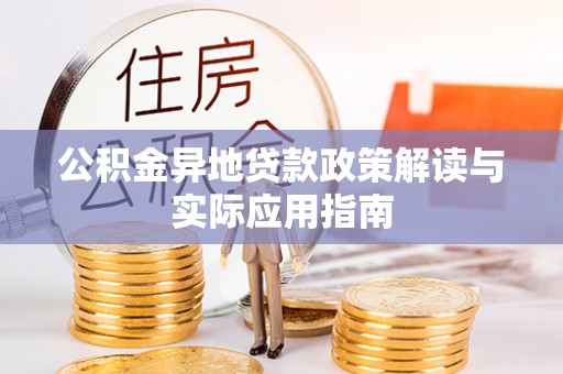 大竹公积金异地贷款政策解读与实际应用指南