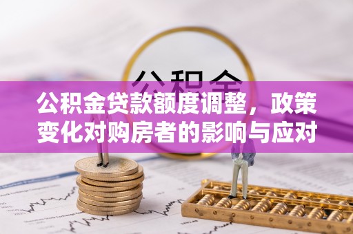 大竹公积金贷款额度调整，政策变化对购房者的影响与应对策略