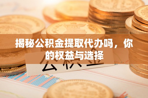 大竹揭秘公积金提取代办吗，你的权益与选择