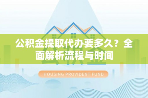 大竹公积金提取代办要多久？全面解析流程与时间