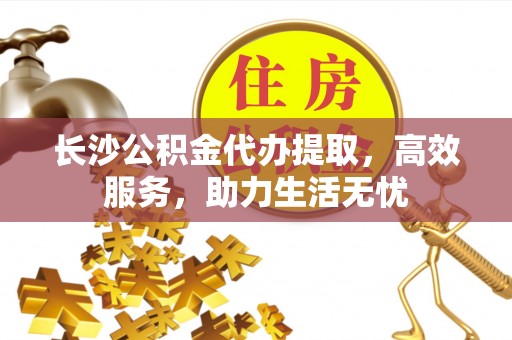 大竹长沙公积金代办提取，高效服务，助力生活无忧