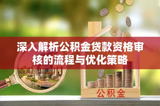大竹深入解析公积金贷款资格审核的流程与优化策略