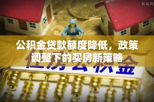 大竹公积金贷款额度降低，政策调整下的买房新策略