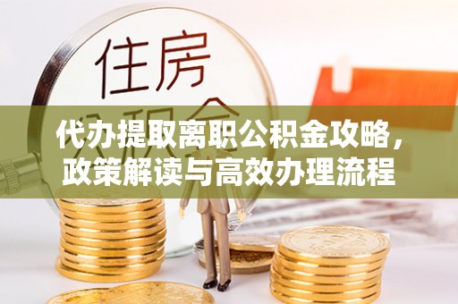 大竹代办提取离职公积金攻略，政策解读与高效办理流程