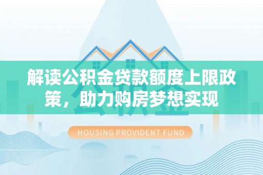 大竹解读公积金贷款额度上限政策，助力购房梦想实现