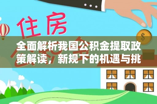 大竹全面解析我国公积金提取政策解读，新规下的机遇与挑战