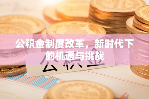 大竹公积金制度改革，新时代下的机遇与挑战