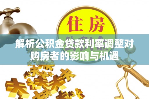 大竹解析公积金贷款利率调整对购房者的影响与机遇