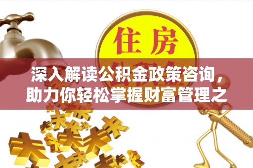 大竹深入解读公积金政策咨询，助力你轻松掌握财富管理之道