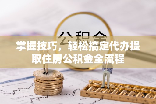 大竹掌握技巧，轻松搞定代办提取住房公积金全流程
