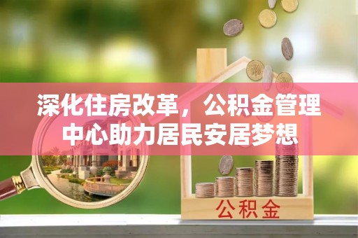 大竹深化住房改革，公积金管理中心助力居民安居梦想