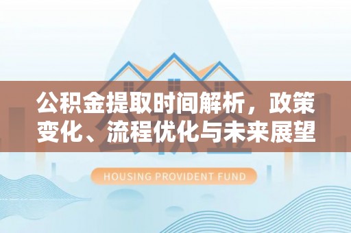 大竹公积金提取时间解析，政策变化、流程优化与未来展望